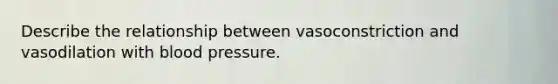 Describe the relationship between vasoconstriction and vasodilation with blood pressure.