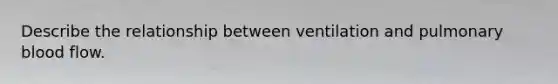 Describe the relationship between ventilation and pulmonary blood flow.