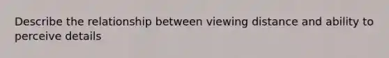 Describe the relationship between viewing distance and ability to perceive details