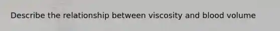 Describe the relationship between viscosity and blood volume