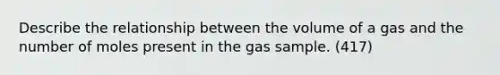 Describe the relationship between the volume of a gas and the number of moles present in the gas sample. (417)