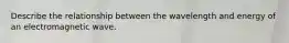 Describe the relationship between the wavelength and energy of an electromagnetic wave.