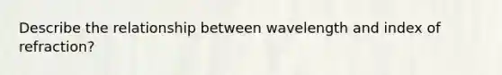 Describe the relationship between wavelength and index of refraction?