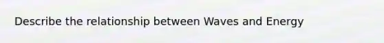 Describe the relationship between Waves and Energy