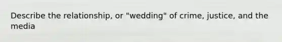 Describe the relationship, or "wedding" of crime, justice, and the media