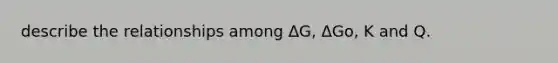 describe the relationships among ΔG, ΔGo, K and Q.