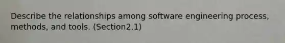 Describe the relationships among software engineering process, methods, and tools. (Section2.1)