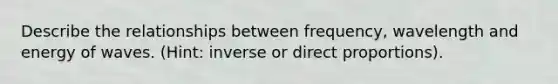 Describe the relationships between frequency, wavelength and energy of waves. (Hint: inverse or direct proportions).