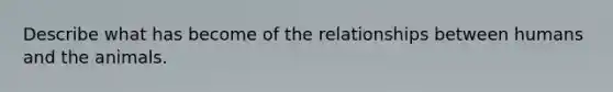 Describe what has become of the relationships between humans and the animals.