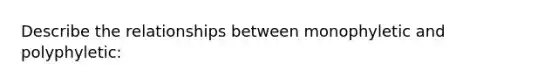 Describe the relationships between monophyletic and polyphyletic: