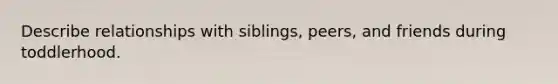 Describe relationships with siblings, peers, and friends during toddlerhood.