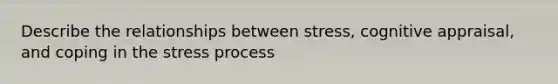 Describe the relationships between stress, cognitive appraisal, and coping in the stress process