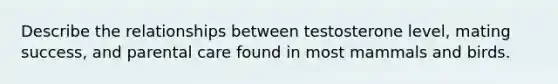 Describe the relationships between testosterone level, mating success, and parental care found in most mammals and birds.