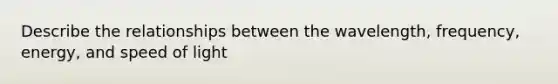 Describe the relationships between the wavelength, frequency, energy, and speed of light