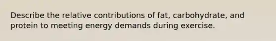 Describe the relative contributions of fat, carbohydrate, and protein to meeting energy demands during exercise.