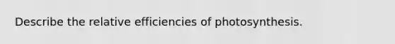 Describe the relative efficiencies of photosynthesis.