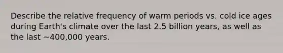 Describe the relative frequency of warm periods vs. cold ice ages during Earth's climate over the last 2.5 billion years, as well as the last ~400,000 years.