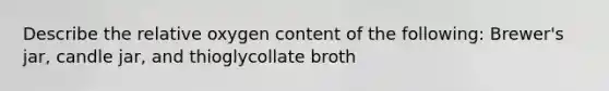 Describe the relative oxygen content of the following: Brewer's jar, candle jar, and thioglycollate broth