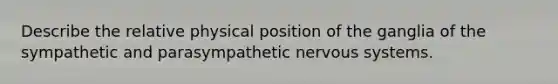 Describe the relative physical position of the ganglia of the sympathetic and parasympathetic <a href='https://www.questionai.com/knowledge/kThdVqrsqy-nervous-system' class='anchor-knowledge'>nervous system</a>s.