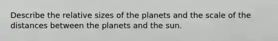 Describe the relative sizes of the planets and the scale of the distances between the planets and the sun.