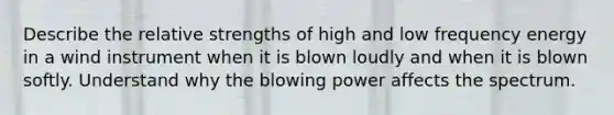 Describe the relative strengths of high and low frequency energy in a wind instrument when it is blown loudly and when it is blown softly. Understand why the blowing power affects the spectrum.