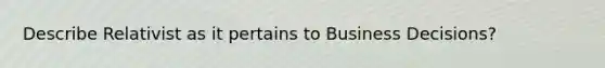 Describe Relativist as it pertains to Business Decisions?
