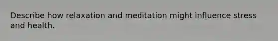 Describe how relaxation and meditation might influence stress and health.