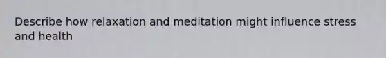 Describe how relaxation and meditation might influence stress and health