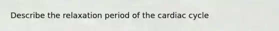 Describe the relaxation period of the cardiac cycle