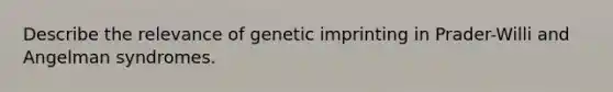 Describe the relevance of genetic imprinting in Prader-Willi and Angelman syndromes.