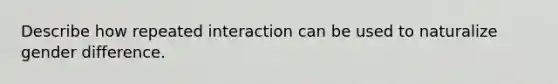 Describe how repeated interaction can be used to naturalize gender difference.