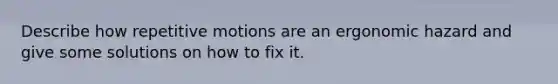 Describe how repetitive motions are an ergonomic hazard and give some solutions on how to fix it.