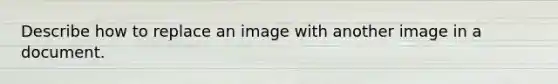Describe how to replace an image with another image in a document.