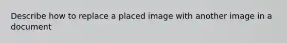 Describe how to replace a placed image with another image in a document