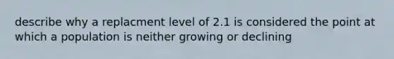 describe why a replacment level of 2.1 is considered the point at which a population is neither growing or declining