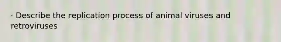 · Describe the replication process of animal viruses and retroviruses