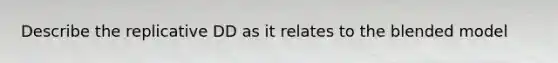 Describe the replicative DD as it relates to the blended model