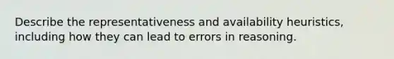 Describe the representativeness and availability heuristics, including how they can lead to errors in reasoning.