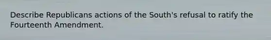 Describe Republicans actions of the South's refusal to ratify the Fourteenth Amendment.