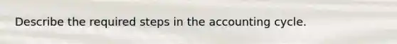 Describe the required steps in the accounting cycle.