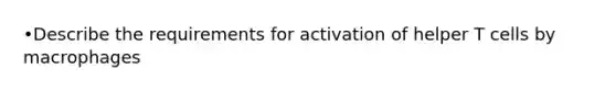 •Describe the requirements for activation of helper T cells by macrophages