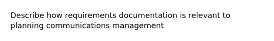 Describe how requirements documentation is relevant to planning communications management