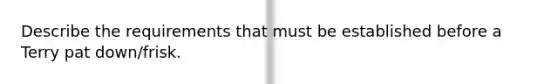 Describe the requirements that must be established before a Terry pat down/frisk.