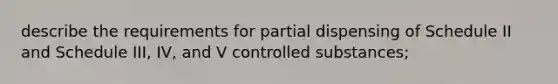 describe the requirements for partial dispensing of Schedule II and Schedule III, IV, and V controlled substances;