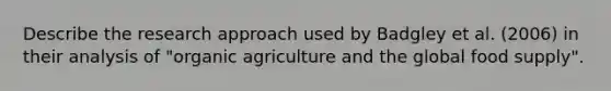 Describe the research approach used by Badgley et al. (2006) in their analysis of "organic agriculture and the global food supply".