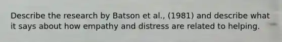 Describe the research by Batson et al., (1981) and describe what it says about how empathy and distress are related to helping.