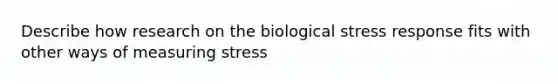 Describe how research on the biological stress response fits with other ways of measuring stress