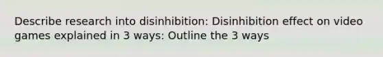 Describe research into disinhibition: Disinhibition effect on video games explained in 3 ways: Outline the 3 ways