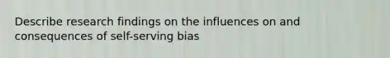 Describe research findings on the influences on and consequences of self-serving bias