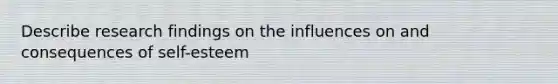 Describe research findings on the influences on and consequences of self-esteem